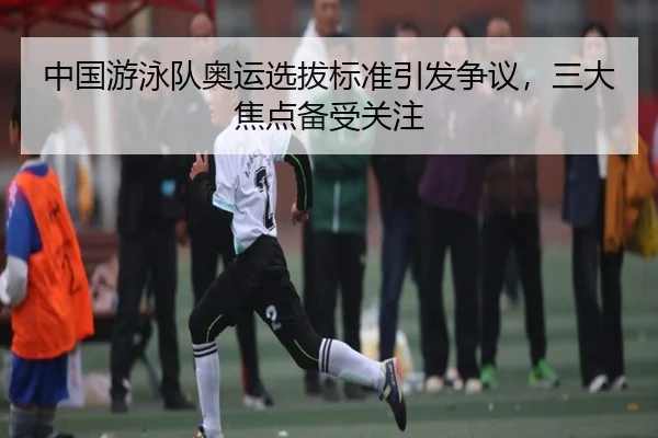 中国游泳队奥运选拔标准引发争议，三大焦点备受关注